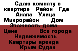 Сдаю комнату в квартире › Район ­ Где. Анапа › Улица ­ Микрорайон 12 › Дом ­ 9 › Этажность дома ­ 5 › Цена ­ 1 500 - Все города Недвижимость » Квартиры аренда   . Крым,Судак